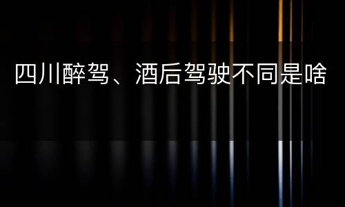 四川醉驾、酒后驾驶不同是啥