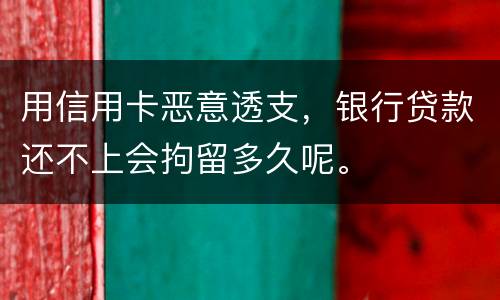 用信用卡恶意透支，银行贷款还不上会拘留多久呢。