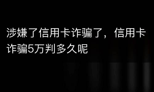 涉嫌了信用卡诈骗了，信用卡诈骗5万判多久呢