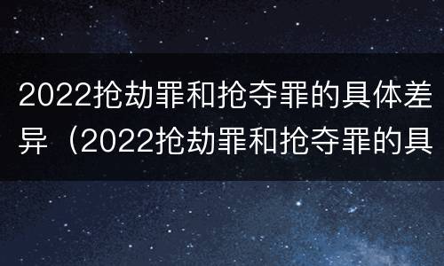 2022抢劫罪和抢夺罪的具体差异（2022抢劫罪和抢夺罪的具体差异有哪些）