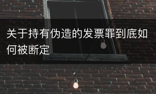 关于持有伪造的发票罪到底如何被断定