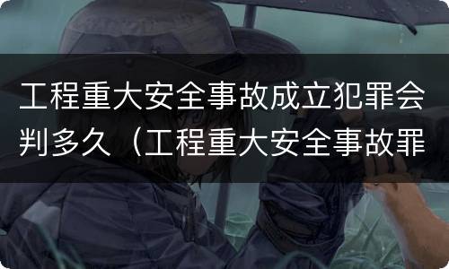 工程重大安全事故成立犯罪会判多久（工程重大安全事故罪立案）