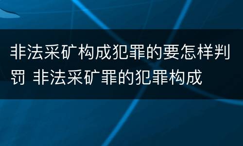 非法采矿构成犯罪的要怎样判罚 非法采矿罪的犯罪构成