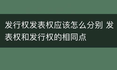 发行权发表权应该怎么分别 发表权和发行权的相同点