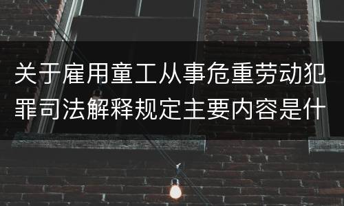 关于雇用童工从事危重劳动犯罪司法解释规定主要内容是什么