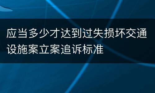 应当多少才达到过失损坏交通设施案立案追诉标准