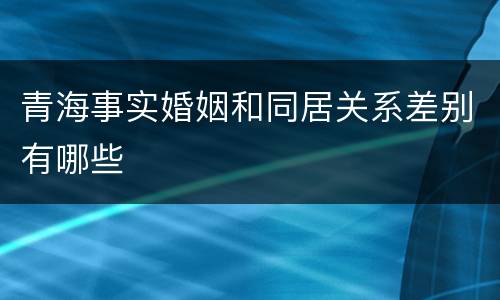 青海事实婚姻和同居关系差别有哪些