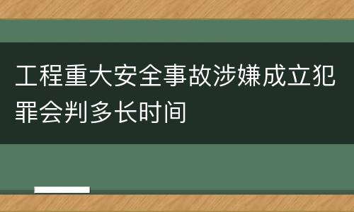 工程重大安全事故涉嫌成立犯罪会判多长时间