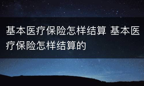 基本医疗保险怎样结算 基本医疗保险怎样结算的