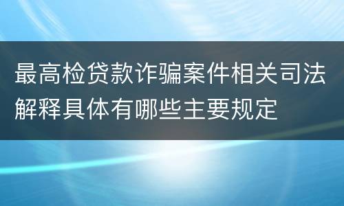 最高检贷款诈骗案件相关司法解释具体有哪些主要规定