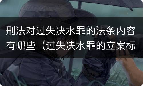 刑法对过失决水罪的法条内容有哪些（过失决水罪的立案标准）