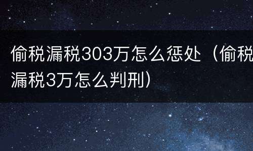 偷税漏税303万怎么惩处（偷税漏税3万怎么判刑）