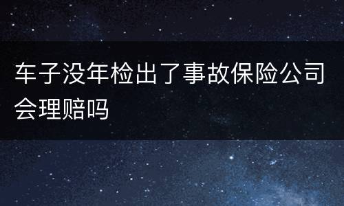 车子没年检出了事故保险公司会理赔吗