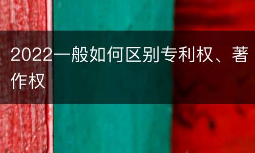 2022一般如何区别专利权、著作权