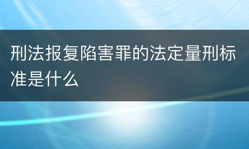 刑法报复陷害罪的法定量刑标准是什么