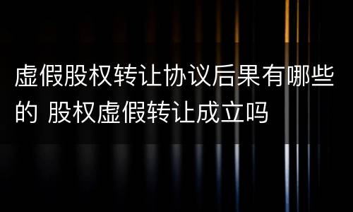 虚假股权转让协议后果有哪些的 股权虚假转让成立吗