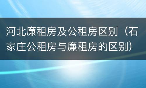 河北廉租房及公租房区别（石家庄公租房与廉租房的区别）