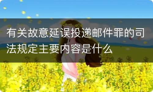 有关故意延误投递邮件罪的司法规定主要内容是什么