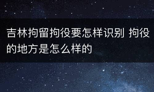 吉林拘留拘役要怎样识别 拘役的地方是怎么样的