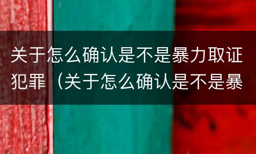 关于怎么确认是不是暴力取证犯罪（关于怎么确认是不是暴力取证犯罪的规定）