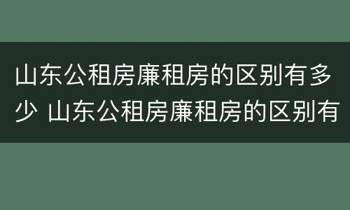 山东公租房廉租房的区别有多少 山东公租房廉租房的区别有多少套房