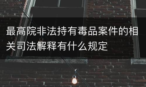 最高院非法持有毒品案件的相关司法解释有什么规定