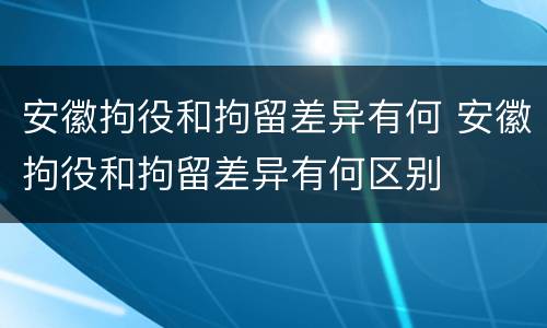 安徽拘役和拘留差异有何 安徽拘役和拘留差异有何区别