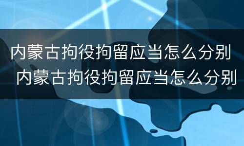 内蒙古拘役拘留应当怎么分别 内蒙古拘役拘留应当怎么分别判刑