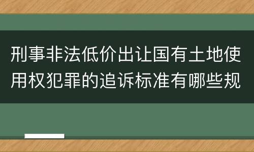 刑事非法低价出让国有土地使用权犯罪的追诉标准有哪些规定