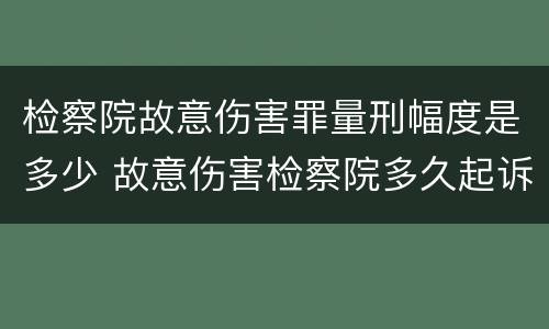 检察院故意伤害罪量刑幅度是多少 故意伤害检察院多久起诉