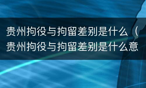 贵州拘役与拘留差别是什么（贵州拘役与拘留差别是什么意思）