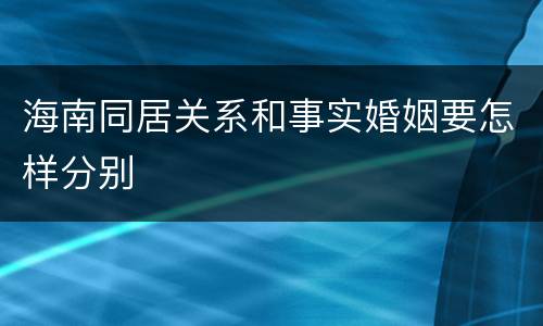 海南同居关系和事实婚姻要怎样分别