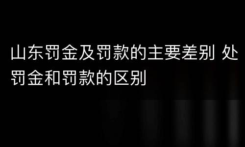 山东罚金及罚款的主要差别 处罚金和罚款的区别