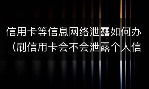 信用卡等信息网络泄露如何办（刷信用卡会不会泄露个人信息）