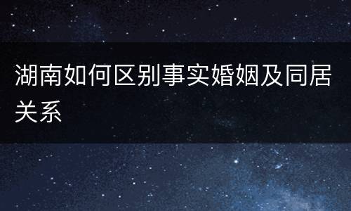 湖南如何区别事实婚姻及同居关系