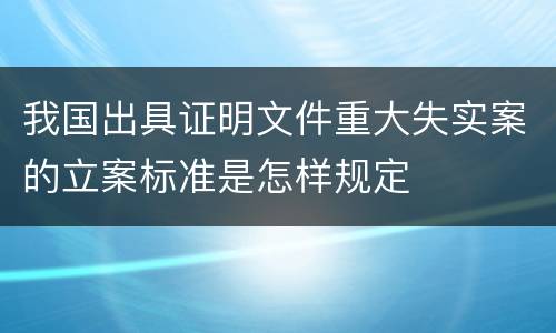 我国出具证明文件重大失实案的立案标准是怎样规定