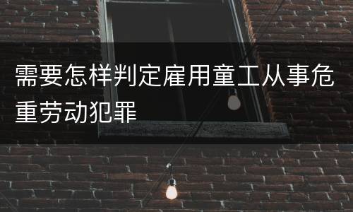 需要怎样判定雇用童工从事危重劳动犯罪