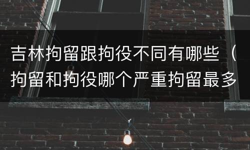 吉林拘留跟拘役不同有哪些（拘留和拘役哪个严重拘留最多多少天）