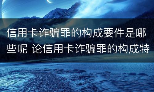 信用卡诈骗罪的构成要件是哪些呢 论信用卡诈骗罪的构成特征