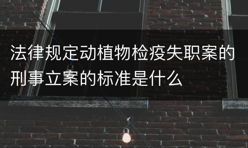 法律规定动植物检疫失职案的刑事立案的标准是什么