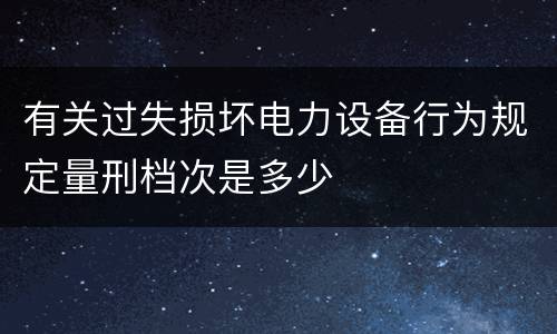 有关过失损坏电力设备行为规定量刑档次是多少