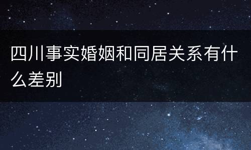 四川事实婚姻和同居关系有什么差别