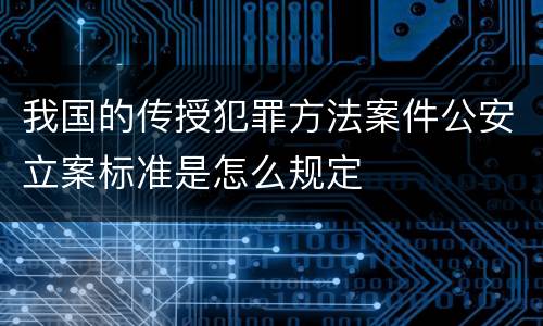 我国的传授犯罪方法案件公安立案标准是怎么规定