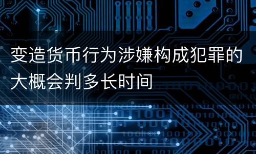 变造货币行为涉嫌构成犯罪的大概会判多长时间