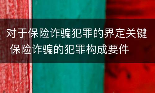 对于保险诈骗犯罪的界定关键 保险诈骗的犯罪构成要件