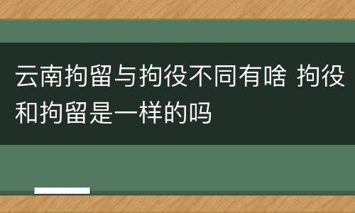 云南拘留与拘役不同有啥 拘役和拘留是一样的吗