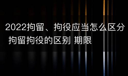 2022拘留、拘役应当怎么区分 拘留拘役的区别 期限