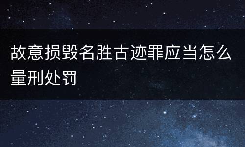 故意损毁名胜古迹罪应当怎么量刑处罚