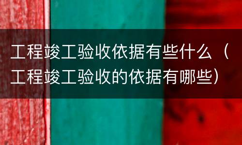 工程竣工验收依据有些什么（工程竣工验收的依据有哪些）