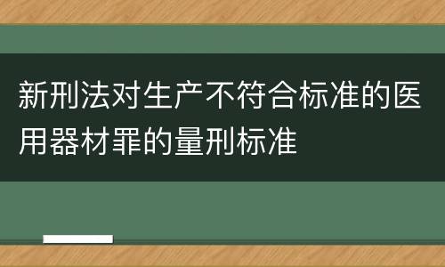 新刑法对生产不符合标准的医用器材罪的量刑标准